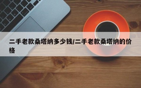 二手老款桑塔纳多少钱/二手老款桑塔纳的价格