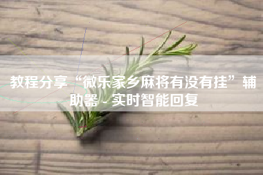 教程分享“微乐家乡麻将有没有挂”辅助器 - 实时智能回复