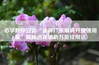 必学教你安装“雀神广东麻将开挂通用版”揭秘透视辅助万能挂用法