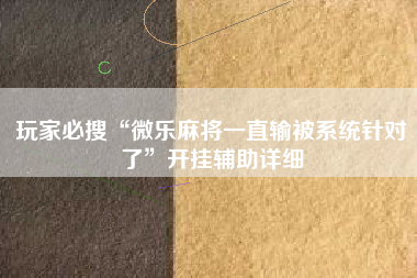 玩家必搜“微乐麻将一直输被系统针对了	”开挂辅助详细