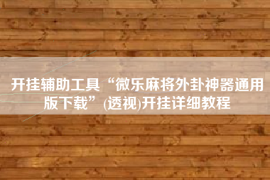 开挂辅助工具“微乐麻将外卦神器通用版下载”(透视)开挂详细教程