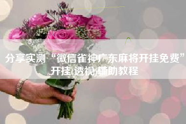 分享实测“微信雀神广东麻将开挂免费”开挂(透视)辅助教程