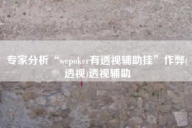 专家分析“wepoker有透视辅助挂”作弊(透视)透视辅助