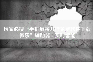 玩家必搜“手机麻将开挂免费软件下载微乐”辅助器 - 实时智能