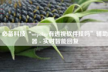 必备科技“wepoker有透视软件挂吗	”辅助器 - 实时智能回复