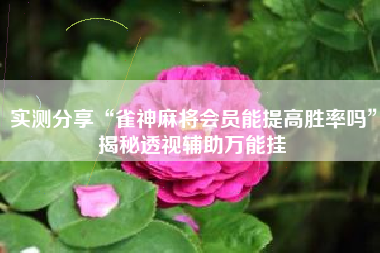 实测分享“雀神麻将会员能提高胜率吗”揭秘透视辅助万能挂