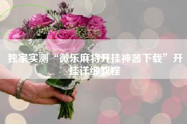 独家实测“微乐麻将开挂神器下载”开挂详细教程