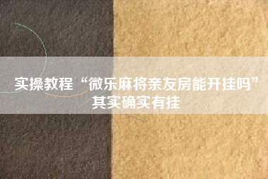实操教程“微乐麻将亲友房能开挂吗”其实确实有挂