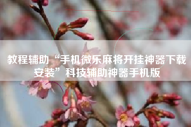 教程辅助“手机微乐麻将开挂神器下载安装”科技辅助神器手机版