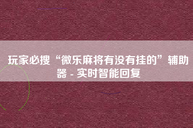 玩家必搜“微乐麻将有没有挂的”辅助器 - 实时智能回复