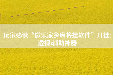 玩家必读“微乐家乡麻将挂软件”开挂(透视)辅助神器