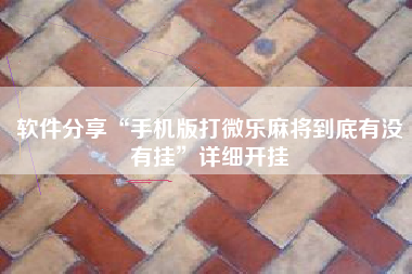 软件分享“手机版打微乐麻将到底有没有挂	”详细开挂