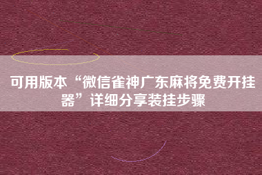 可用版本“微信雀神广东麻将免费开挂器”详细分享装挂步骤