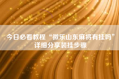 今日必看教程“微乐山东麻将有挂吗	”详细分享装挂步骤