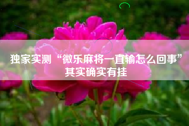 独家实测“微乐麻将一直输怎么回事”其实确实有挂