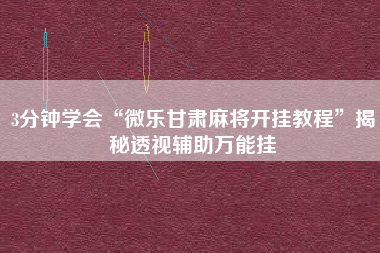 3分钟学会“微乐甘肃麻将开挂教程	”揭秘透视辅助万能挂