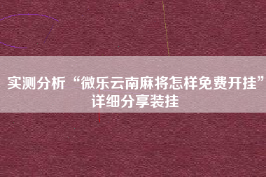 实测分析“微乐云南麻将怎样免费开挂”详细分享装挂