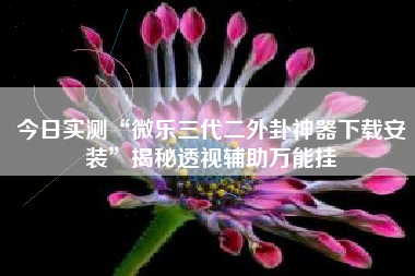 今日实测“微乐三代二外卦神器下载安装”揭秘透视辅助万能挂