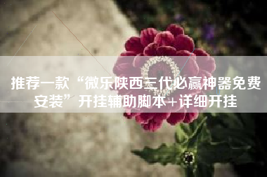 推荐一款“微乐陕西三代必赢神器免费安装”开挂辅助脚本+详细开挂