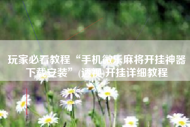 玩家必看教程“手机微乐麻将开挂神器下载安装	”(透视)开挂详细教程