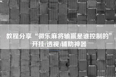 教程分享“微乐麻将输赢是谁控制的	”开挂(透视)辅助神器