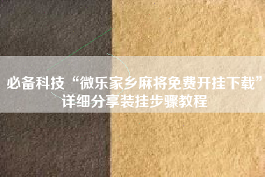 必备科技“微乐家乡麻将免费开挂下载”详细分享装挂步骤教程