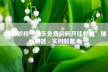 3分钟教程“微乐免费房间开挂教程	”辅助器 - 实时智能