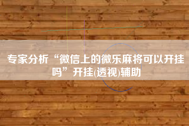 专家分析“微信上的微乐麻将可以开挂吗”开挂(透视)辅助