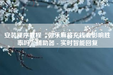 安装程序教程“微乐麻将充钱会影响胜率吗”辅助器 - 实时智能回复