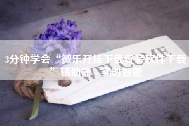 3分钟学会“微乐开挂下载安装软件下载	”辅助器 - 实时智能