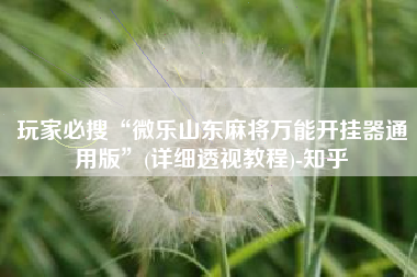 玩家必搜“微乐山东麻将万能开挂器通用版”(详细透视教程)-知乎