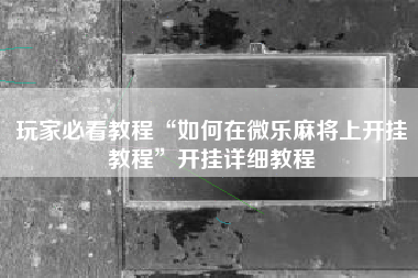 玩家必看教程“如何在微乐麻将上开挂教程	”开挂详细教程