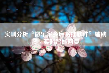 实测分析“微乐家乡麻将挂软件”辅助器 - 实时智能回复
