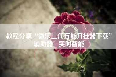 教程分享“微乐三代万能开挂器下载”辅助器 - 实时智能