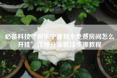 必备科技“微乐宁夏划水免费房间怎么开挂”详细分享装挂步骤教程