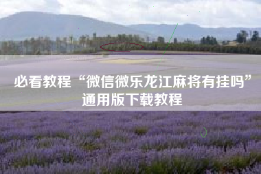必看教程“微信微乐龙江麻将有挂吗	”通用版下载教程