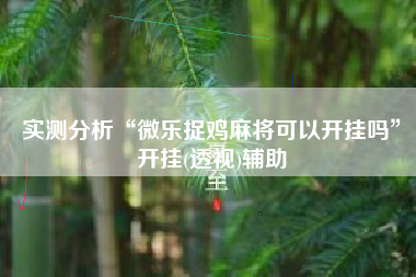 实测分析“微乐捉鸡麻将可以开挂吗	”开挂(透视)辅助