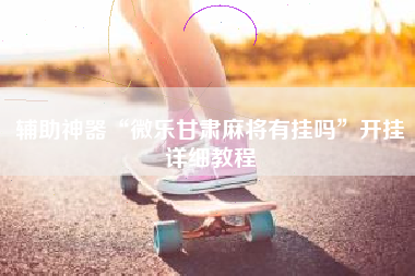 辅助神器“微乐甘肃麻将有挂吗”开挂详细教程