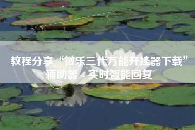 教程分享“微乐三代万能开挂器下载”辅助器 - 实时智能回复