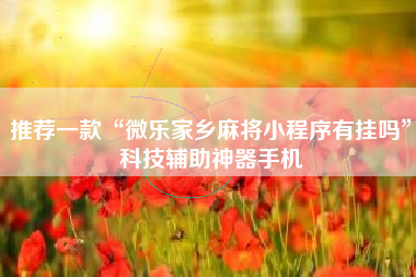 推荐一款“微乐家乡麻将小程序有挂吗”科技辅助神器手机