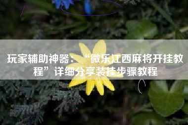 玩家辅助神器：“微乐江西麻将开挂教程	”详细分享装挂步骤教程