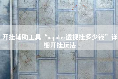 开挂辅助工具“aapoker透视挂多少钱”详细开挂玩法