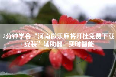 3分钟学会“河南微乐麻将开挂免费下载安装”辅助器 - 实时智能