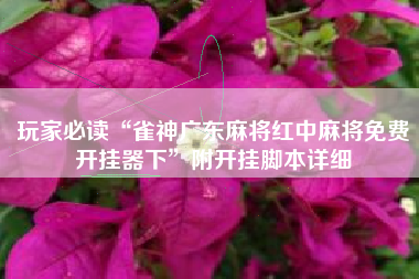 玩家必读“雀神广东麻将红中麻将免费开挂器下”附开挂脚本详细