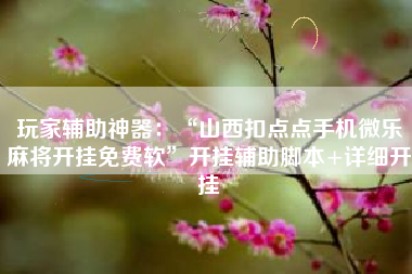 玩家辅助神器：“山西扣点点手机微乐麻将开挂免费软	”开挂辅助脚本+详细开挂