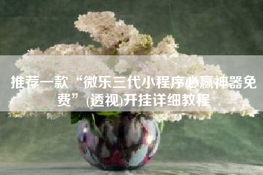 推荐一款“微乐三代小程序必赢神器免费”(透视)开挂详细教程