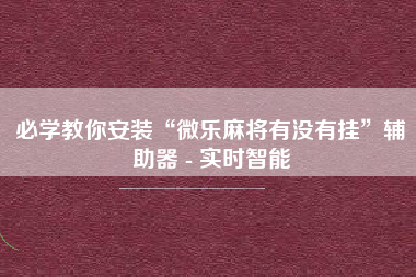 必学教你安装“微乐麻将有没有挂	”辅助器 - 实时智能