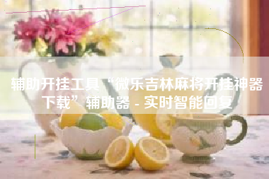 辅助开挂工具“微乐吉林麻将开挂神器下载	”辅助器 - 实时智能回复