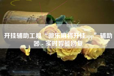 开挂辅助工具“微乐麻将开挂app”辅助器 - 实时智能回复