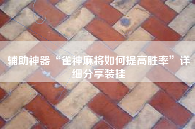 辅助神器“雀神麻将如何提高胜率”详细分享装挂